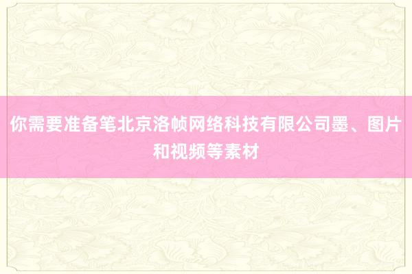 你需要准备笔北京洛帧网络科技有限公司墨、图片和视频等素材