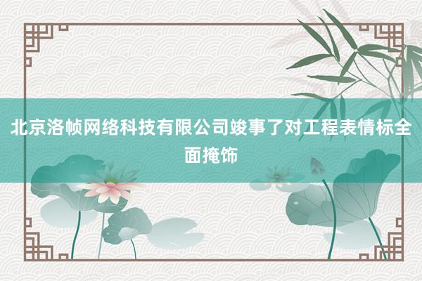 北京洛帧网络科技有限公司竣事了对工程表情标全面掩饰