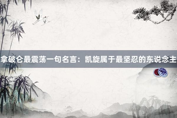 拿破仑最震荡一句名言:凯旋属于最坚忍的东说念主