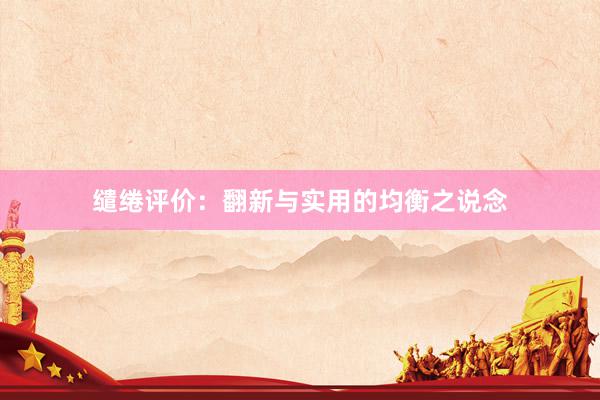 缱绻评价：翻新与实用的均衡之说念