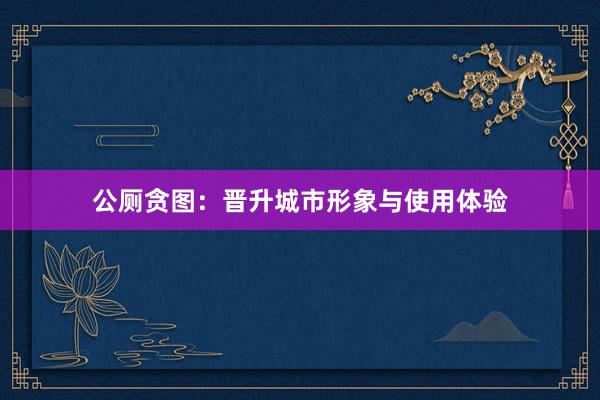 公厕贪图：晋升城市形象与使用体验