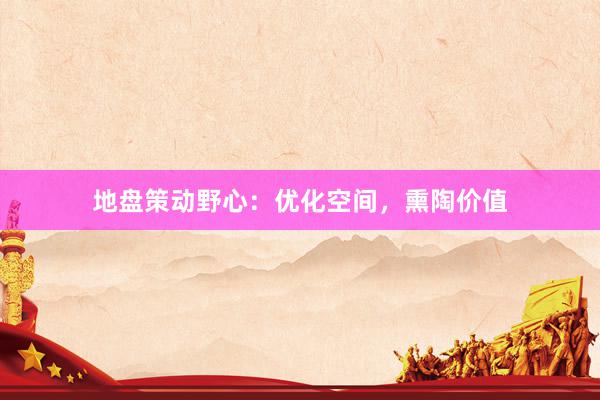地盘策动野心：优化空间，熏陶价值