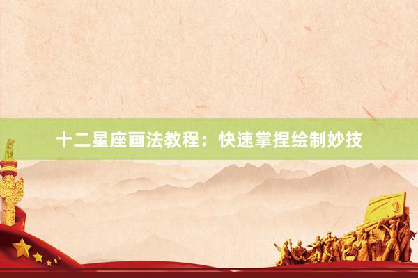 十二星座画法教程：快速掌捏绘制妙技