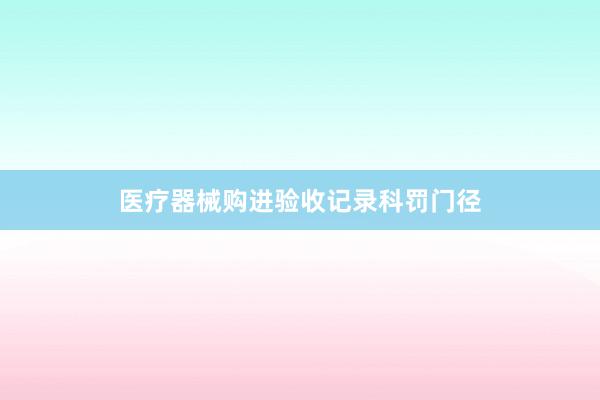 医疗器械购进验收记录科罚门径
