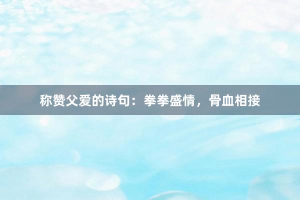 称赞父爱的诗句：拳拳盛情，骨血相接
